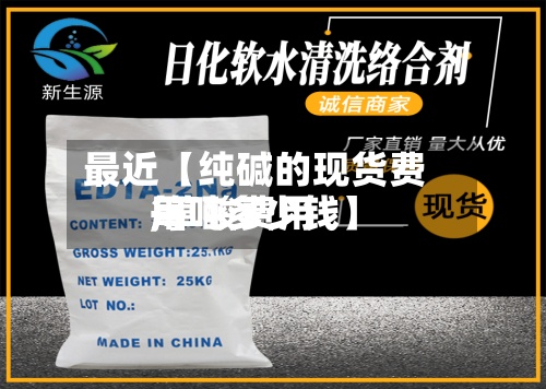 最近【纯碱的现货费用,草酸费用每吨多少钱】