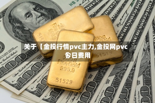 关于【金投行情pvc主力,金投网pvc今日费用
】-第2张图片