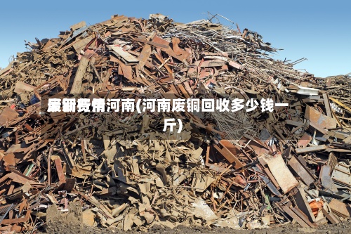废铜费用最新行情河南(河南废铜回收多少钱一斤)