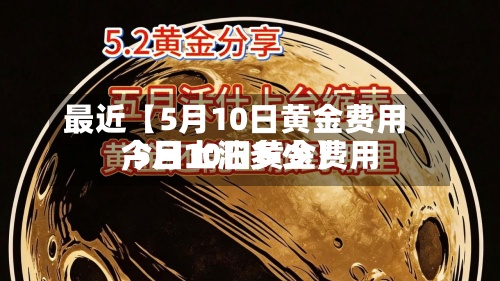 最近【5月10日黄金费用,5月10日黄金费用今日上涨多少】
