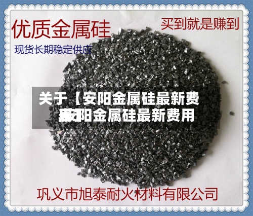 关于【安阳金属硅最新费用,安阳金属硅最新费用表】
