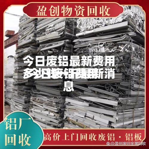 今日废铝最新费用/今日废铝费用多少钱一斤最新消息-第2张图片