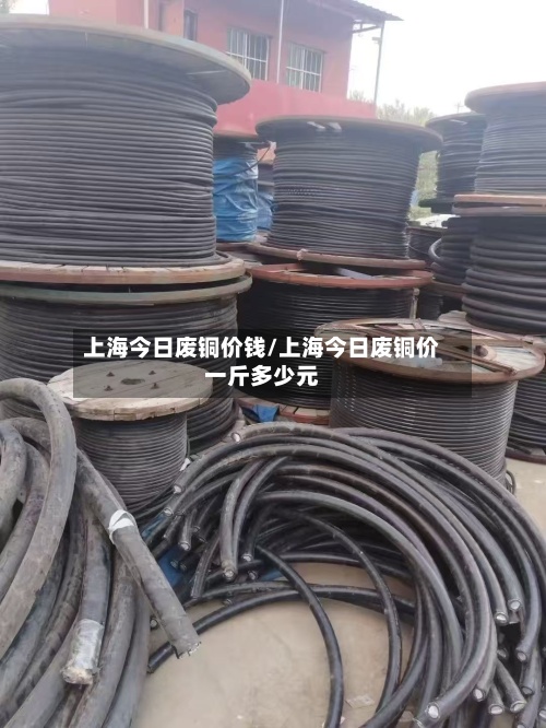 上海今日废铜价钱/上海今日废铜价一斤多少元-第3张图片