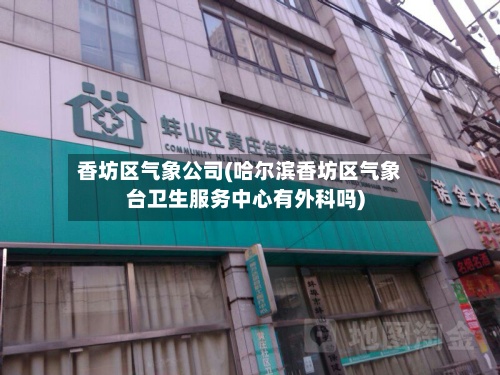 香坊区气象公司(哈尔滨香坊区气象台卫生服务中心有外科吗)