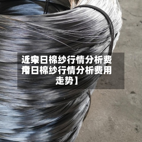 近来
【今日棉纱行情分析费用
今日棉纱行情分析费用
走势】-第3张图片