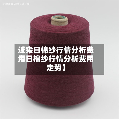 近来
【今日棉纱行情分析费用
今日棉纱行情分析费用
走势】-第2张图片