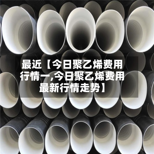 最近【今日聚乙烯费用
行情一,今日聚乙烯费用
最新行情走势】-第2张图片