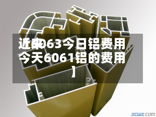 近来【6063今日铝费用今天6061铝的费用】