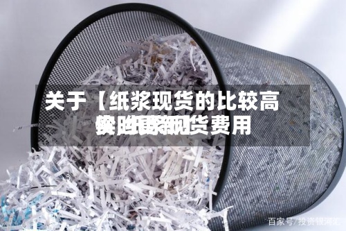 关于【纸浆现货的比较高
价,纸浆现货费用
实时更新】-第2张图片