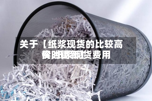 关于【纸浆现货的比较高
价,纸浆现货费用
实时更新】-第3张图片
