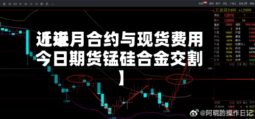 近来
【近月合约与现货费用
今日期货锰硅合金交割】-第3张图片