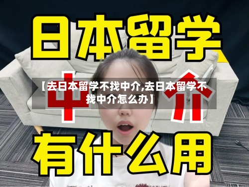 【去日本留学不找中介,去日本留学不找中介怎么办】