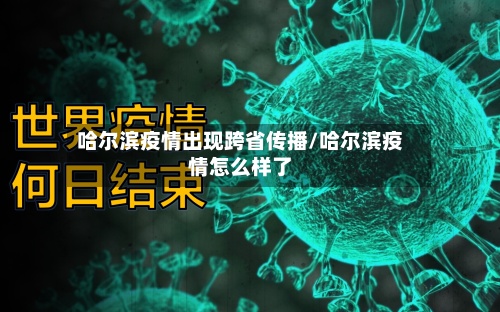 哈尔滨疫情出现跨省传播/哈尔滨疫情怎么样了