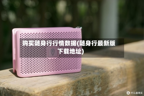 购买随身行行情数据(随身行最新版下载地址)