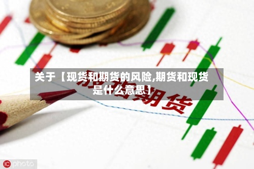 关于【现货和期货的风险,期货和现货是什么意思】