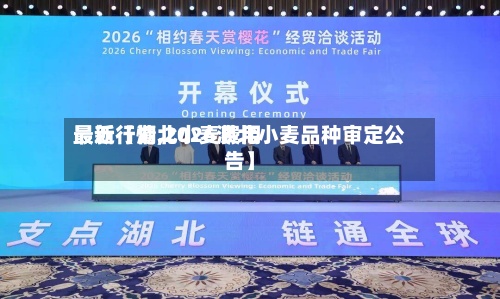 最近【湖北小麦费用
最新行情,2026湖北小麦品种审定公告】-第3张图片