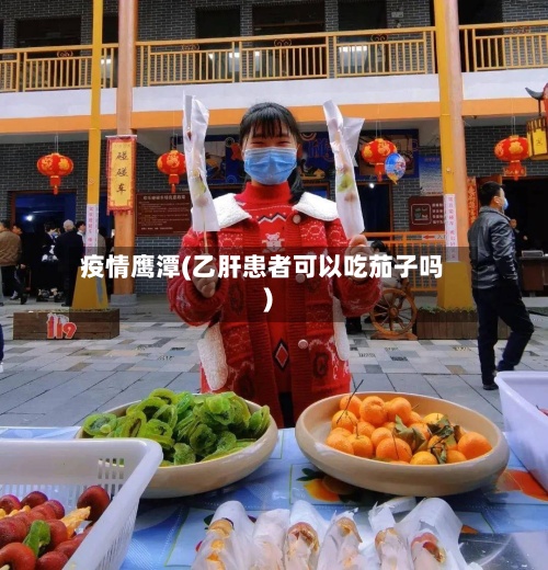 疫情鹰潭(乙肝患者可以吃茄子吗)-第1张图片