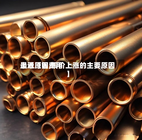 最近【铜费用上涨原因,铜价上涨的主要原因】