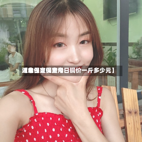 近来
【今日亮铜费用
河北保定保定今日铜价一斤多少元】-第3张图片