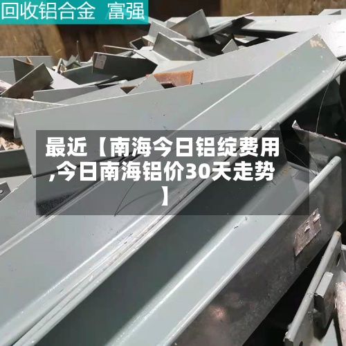 最近【南海今日铝绽费用
,今日南海铝价30天走势】-第3张图片