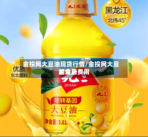 金投网大豆油现货行情/金投网大豆油今日费用和走势