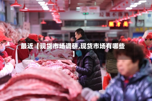 最近【现货市场调研,现货市场有哪些】