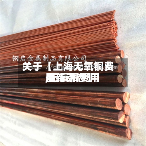 关于【上海无氧铜费用,无氧铜费用最新动态】