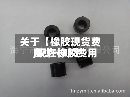 关于【橡胶现货费用,现在橡胶费用多少一吨】
