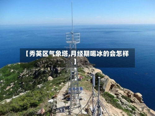 【秀英区气象塔,月经期喝冰的会怎样】-第2张图片