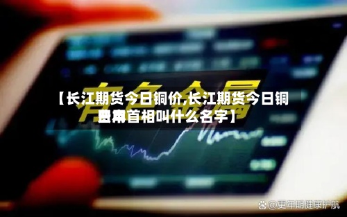 【长江期货今日铜价,长江期货今日铜费用
日本首相叫什么名字】-第2张图片