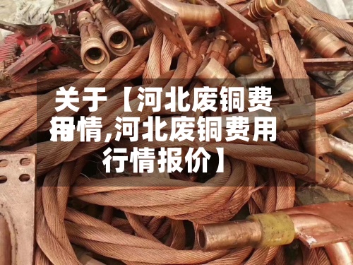关于【河北废铜费用行情,河北废铜费用行情报价】