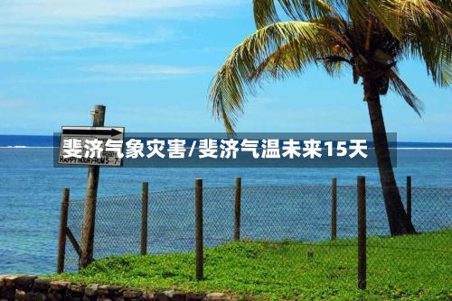 斐济气象灾害/斐济气温未来15天-第2张图片