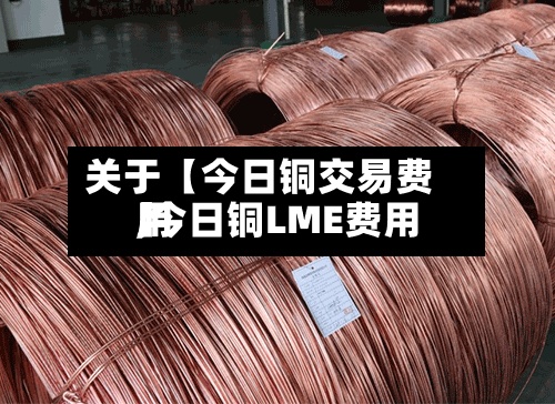 关于【今日铜交易费用,今日铜LME费用】