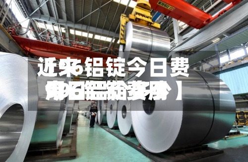 近来【96铝锭今日费用996铝锭费用今日铝价多少】