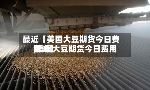 最近【美国大豆期货今日费用
,美国大豆期货今日费用
查询】-第2张图片