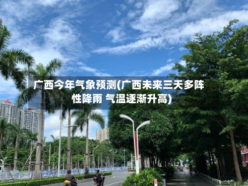 广西今年气象预测(广西未来三天多阵性降雨 气温逐渐升高)-第3张图片
