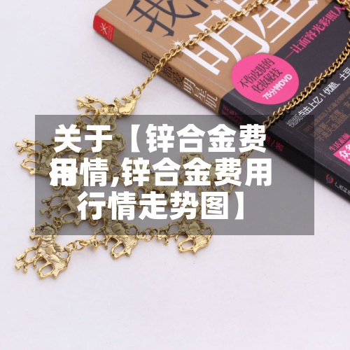 关于【锌合金费用行情,锌合金费用行情走势图】