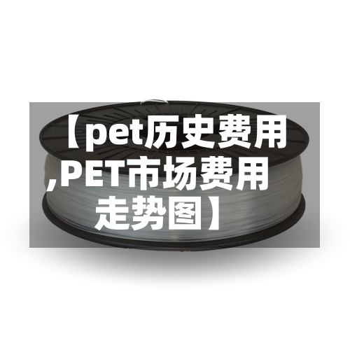 【pet历史费用,PET市场费用走势图】-第2张图片