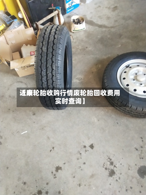 近来
【废轮胎收购行情废轮胎回收费用
实时查询】-第2张图片