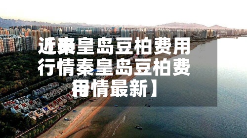 近来【秦皇岛豆柏费用行情秦皇岛豆柏费用行情最新】
