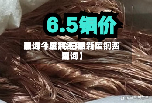 最近【废铜费用
查询今日,今日最新废铜费用
查询】-第2张图片