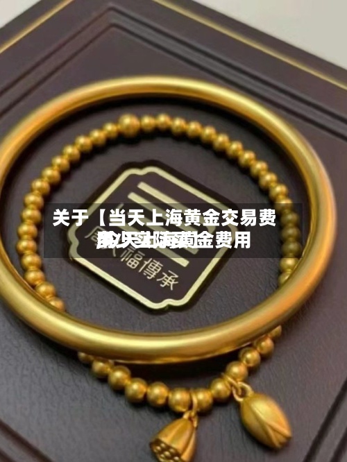 关于【当天上海黄金交易费用,今天上海黄金费用多少实际买】