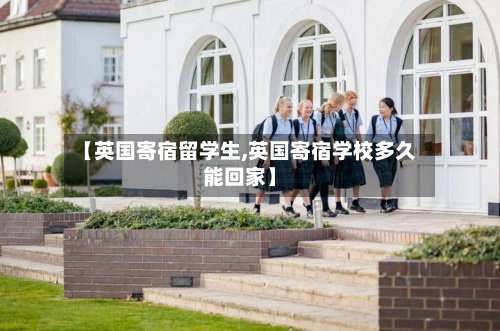 【英国寄宿留学生,英国寄宿学校多久能回家】