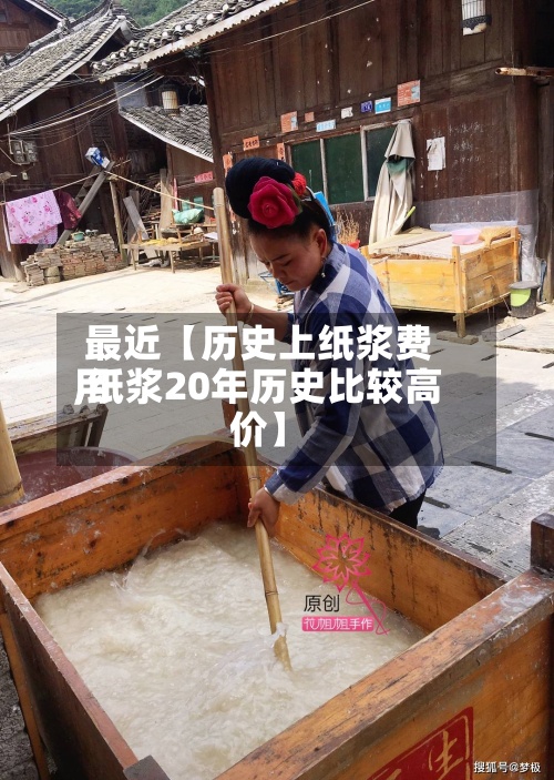 最近【历史上纸浆费用,纸浆20年历史比较高价】