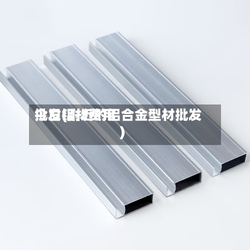 今日铝材费用批发(附近的铝合金型材批发)-第2张图片