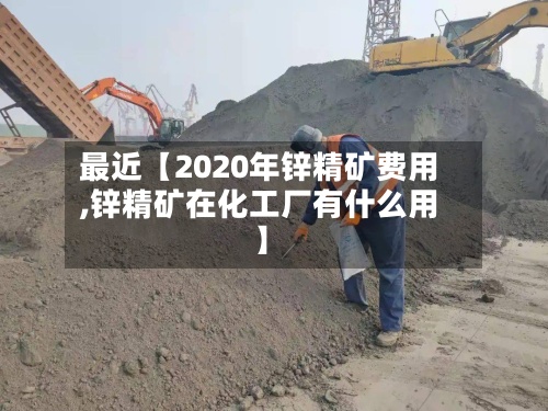 最近【2020年锌精矿费用,锌精矿在化工厂有什么用】