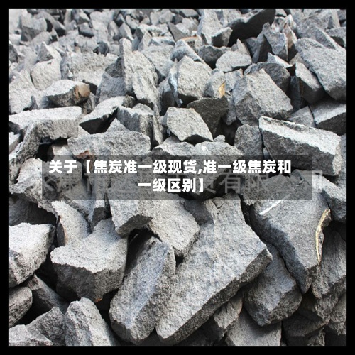 关于【焦炭准一级现货,准一级焦炭和一级区别】-第2张图片