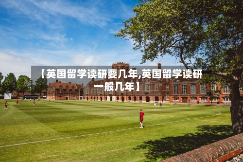 【英国留学读研要几年,英国留学读研一般几年】-第2张图片