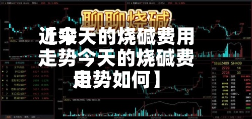 近来
【今天的烧碱费用
走势今天的烧碱费用
走势如何】-第3张图片