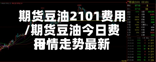 期货豆油2101费用/期货豆油今日费用行情走势最新